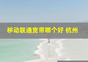 移动联通宽带哪个好 杭州